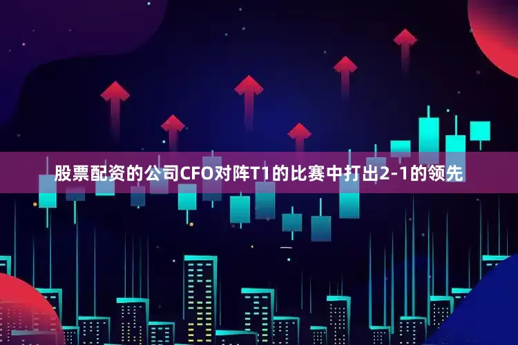 股票配资的公司CFO对阵T1的比赛中打出2-1的领先