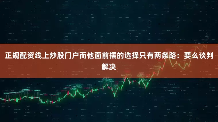 正规配资线上炒股门户而他面前摆的选择只有两条路：要么谈判解决