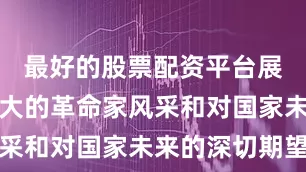 最好的股票配资平台展现出其伟大的革命家风采和对国家未来的深切期望
