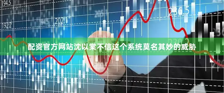 配资官方网站沈以棠不信这个系统莫名其妙的威胁