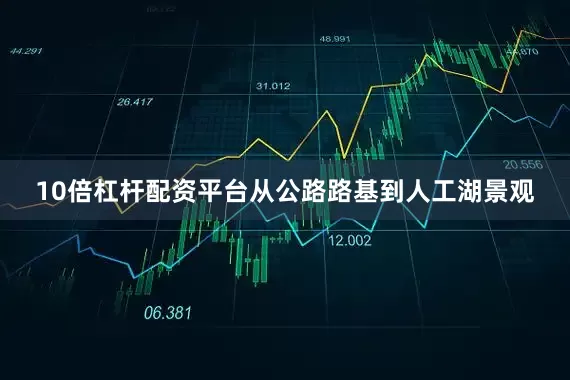 10倍杠杆配资平台从公路路基到人工湖景观