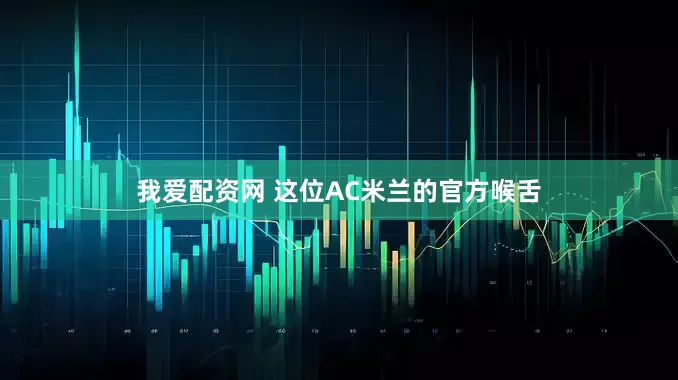 我爱配资网 这位AC米兰的官方喉舌