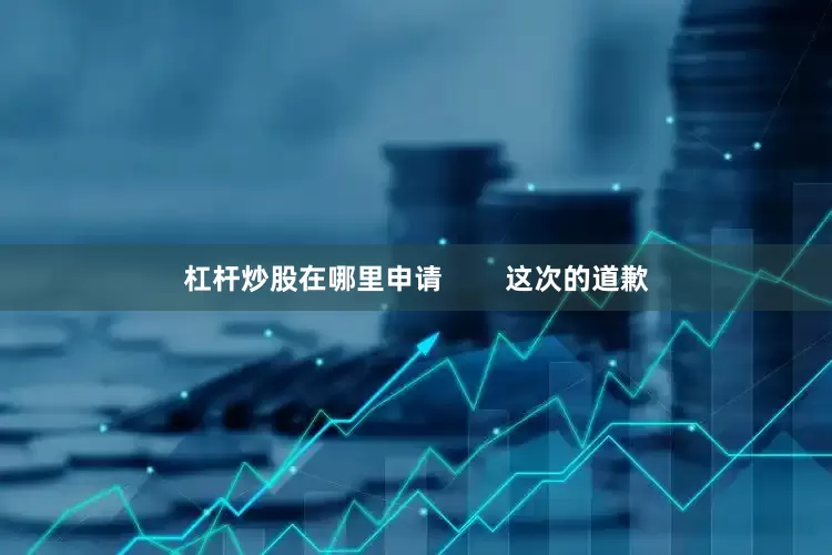杠杆炒股在哪里申请        这次的道歉