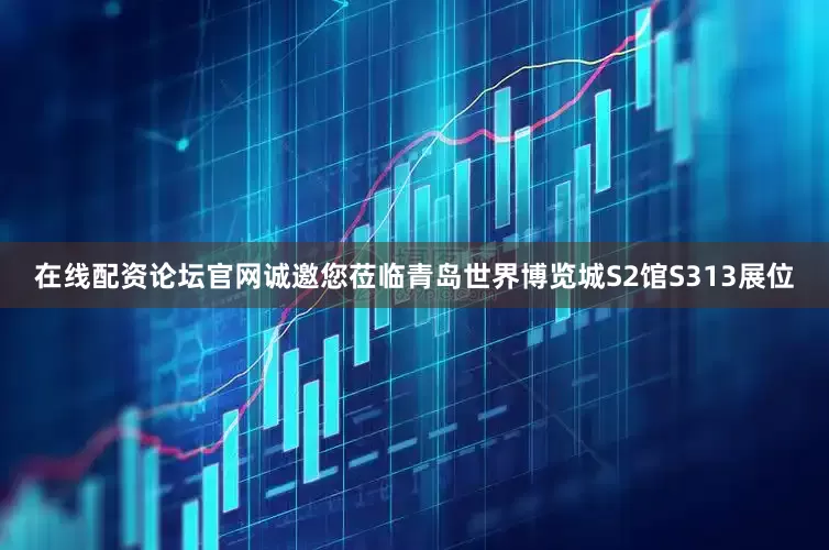在线配资论坛官网诚邀您莅临青岛世界博览城S2馆S313展位