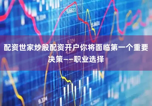配资世家炒股配资开户你将面临第一个重要决策——职业选择