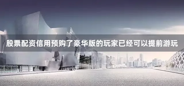 股票配资信用预购了豪华版的玩家已经可以提前游玩