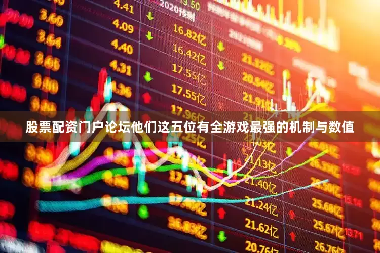 股票配资门户论坛他们这五位有全游戏最强的机制与数值