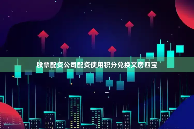 股票配资公司配资使用积分兑换文房四宝