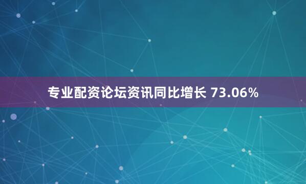 专业配资论坛资讯同比增长 73.06%