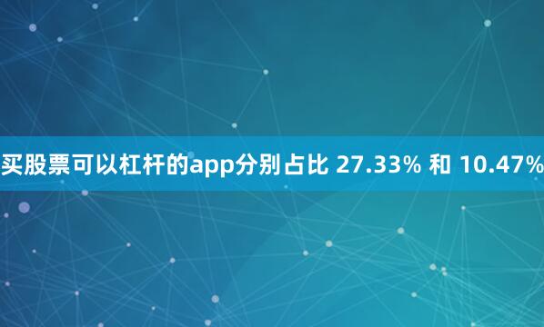 买股票可以杠杆的app分别占比 27.33% 和 10.47%